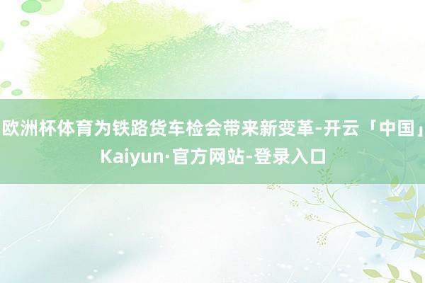 欧洲杯体育为铁路货车检会带来新变革-开云「中国」Kaiyun·官方网站-登录入口