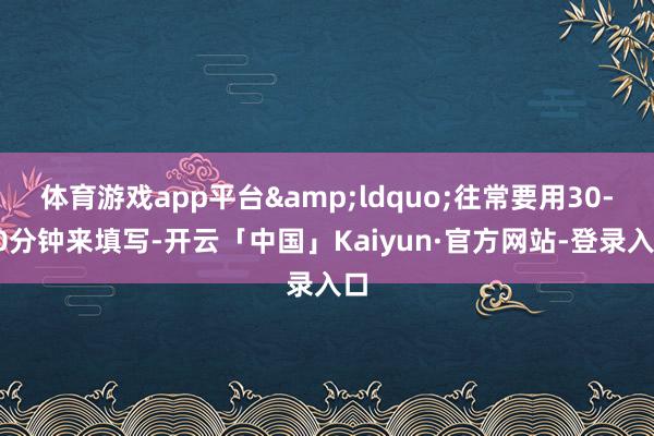 体育游戏app平台&ldquo;往常要用30-60分钟来填写-开云「中国」Kaiyun·官方网站-登录入口