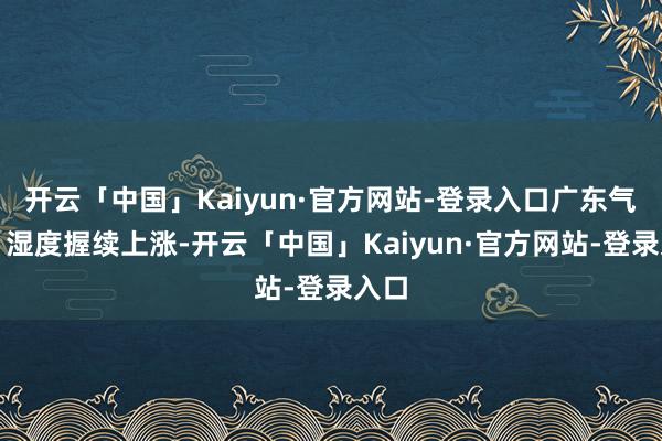 开云「中国」Kaiyun·官方网站-登录入口广东气温、湿度握续上涨-开云「中国」Kaiyun·官方网站-登录入口
