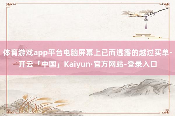 体育游戏app平台电脑屏幕上已而透露的越过买单-开云「中国」Kaiyun·官方网站-登录入口