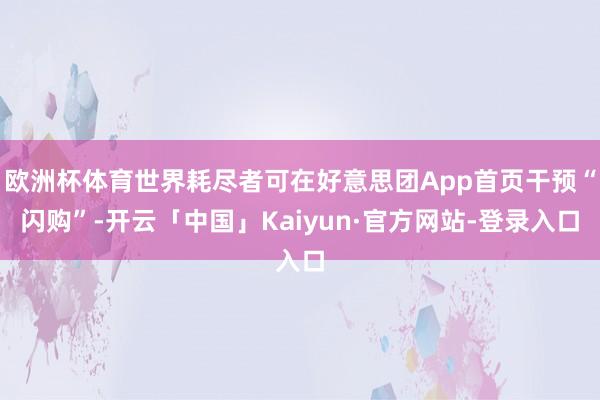 欧洲杯体育世界耗尽者可在好意思团App首页干预“闪购”-开云「中国」Kaiyun·官方网站-登录入口