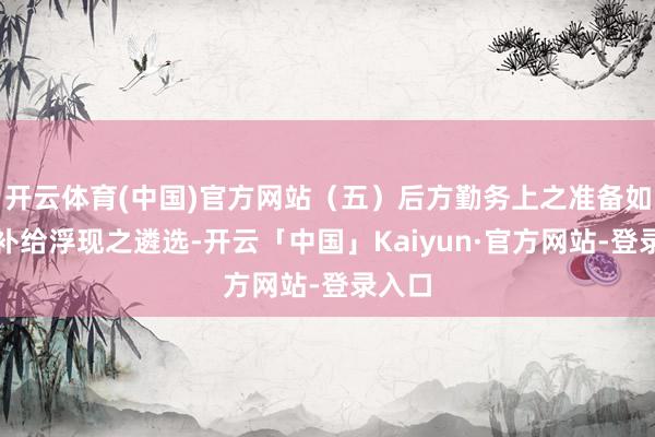 开云体育(中国)官方网站（五）后方勤务上之准备如兵站补给浮现之遴选-开云「中国」Kaiyun·官方网站-登录入口