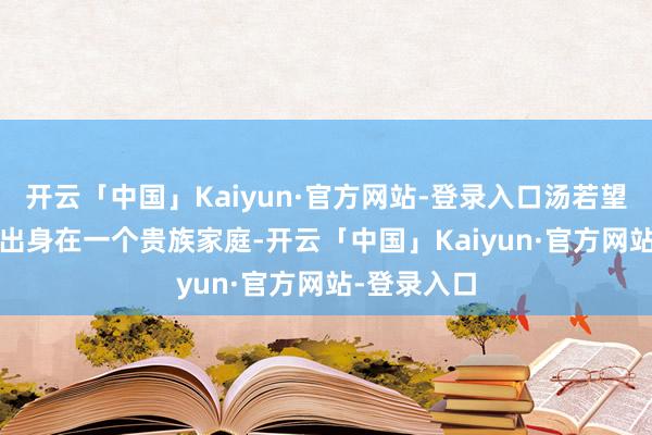 开云「中国」Kaiyun·官方网站-登录入口汤若望于1591年出身在一个贵族家庭-开云「中国」Kaiyun·官方网站-登录入口