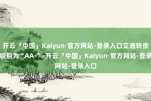 开云「中国」Kaiyun·官方网站-登录入口艾迪转债信用级别为“AA-”-开云「中国」Kaiyun·官方网站-登录入口