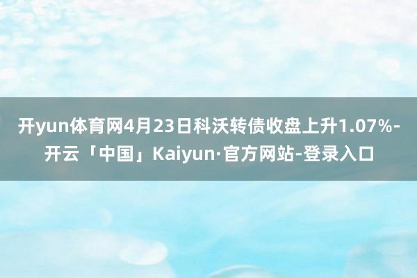 开yun体育网4月23日科沃转债收盘上升1.07%-开云「中国」Kaiyun·官方网站-登录入口