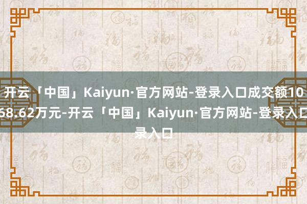 开云「中国」Kaiyun·官方网站-登录入口成交额1068.62万元-开云「中国」Kaiyun·官方网站-登录入口