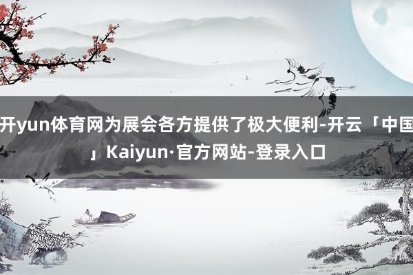 开yun体育网为展会各方提供了极大便利-开云「中国」Kaiyun·官方网站-登录入口