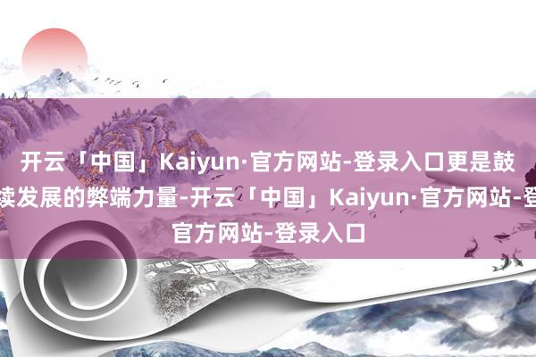 开云「中国」Kaiyun·官方网站-登录入口更是鼓舞可握续发展的弊端力量-开云「中国」Kaiyun·官方网站-登录入口