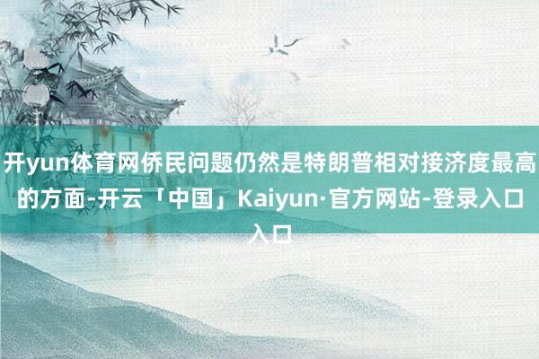 开yun体育网侨民问题仍然是特朗普相对接济度最高的方面-开云「中国」Kaiyun·官方网站-登录入口