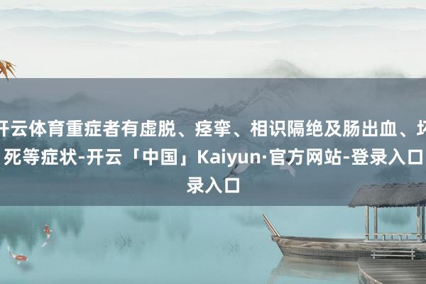 开云体育重症者有虚脱、痉挛、相识隔绝及肠出血、坏死等症状-开云「中国」Kaiyun·官方网站-登录入口