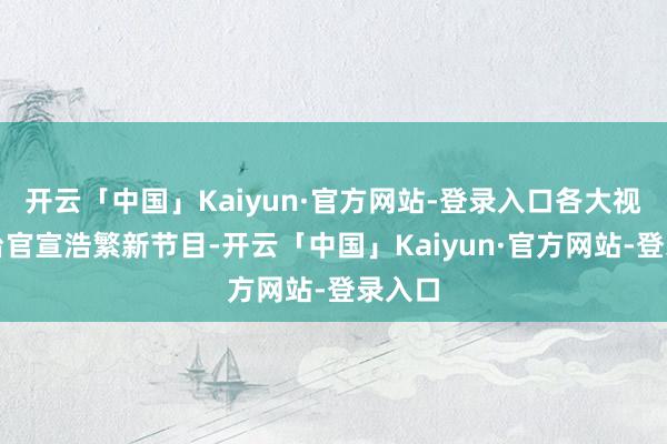 开云「中国」Kaiyun·官方网站-登录入口各大视频平台官宣浩繁新节目-开云「中国」Kaiyun·官方网站-登录入口