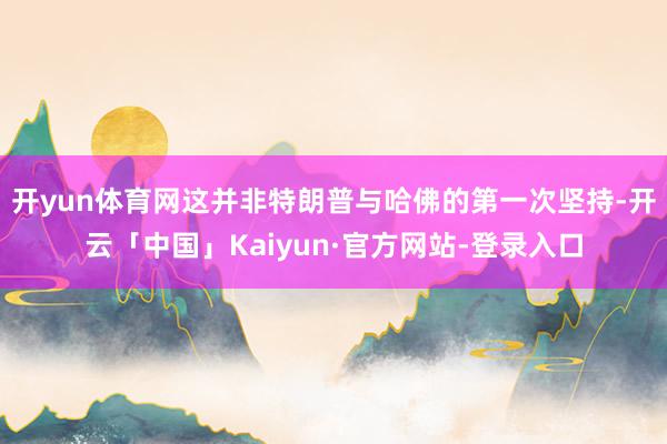 开yun体育网这并非特朗普与哈佛的第一次坚持-开云「中国」Kaiyun·官方网站-登录入口