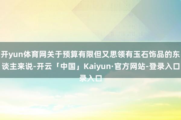 开yun体育网关于预算有限但又思领有玉石饰品的东谈主来说-开云「中国」Kaiyun·官方网站-登录入口