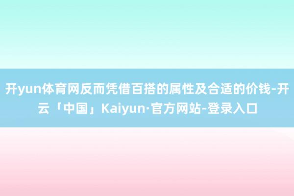 开yun体育网反而凭借百搭的属性及合适的价钱-开云「中国」Kaiyun·官方网站-登录入口