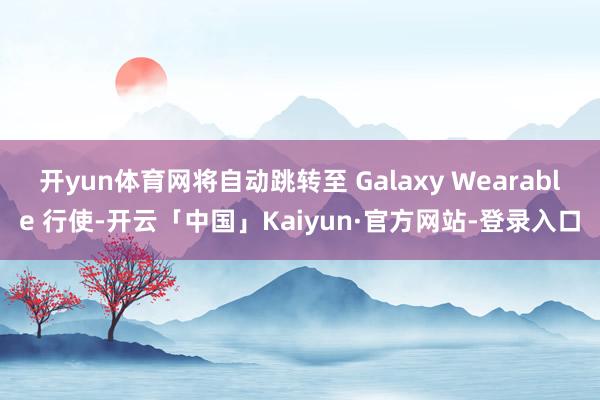 开yun体育网将自动跳转至 Galaxy Wearable 行使-开云「中国」Kaiyun·官方网站-登录入口