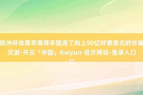 欧洲杯体育苹果得手阻遏了向上90亿好意思元的诈骗交游-开云「中国」Kaiyun·官方网站-登录入口