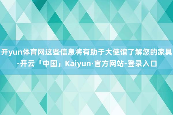 开yun体育网这些信息将有助于大使馆了解您的家具-开云「中国」Kaiyun·官方网站-登录入口