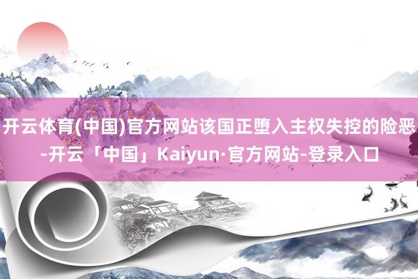 开云体育(中国)官方网站该国正堕入主权失控的险恶-开云「中国」Kaiyun·官方网站-登录入口