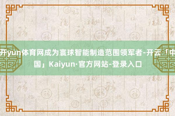 开yun体育网成为寰球智能制造范围领军者-开云「中国」Kaiyun·官方网站-登录入口