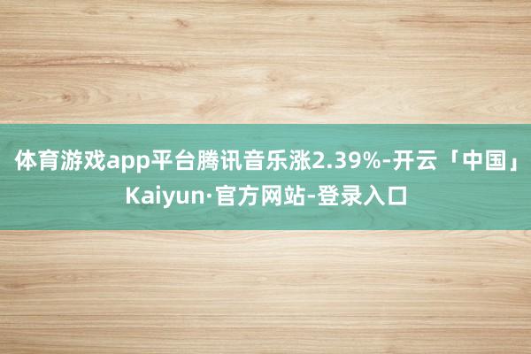 体育游戏app平台腾讯音乐涨2.39%-开云「中国」Kaiyun·官方网站-登录入口