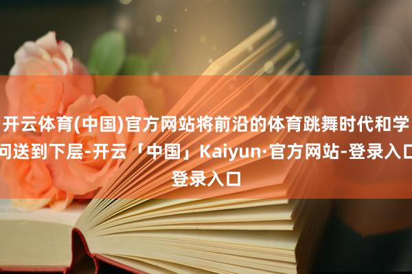 开云体育(中国)官方网站将前沿的体育跳舞时代和学问送到下层-开云「中国」Kaiyun·官方网站-登录入口