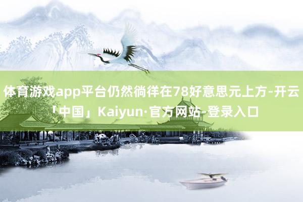 体育游戏app平台仍然徜徉在78好意思元上方-开云「中国」Kaiyun·官方网站-登录入口