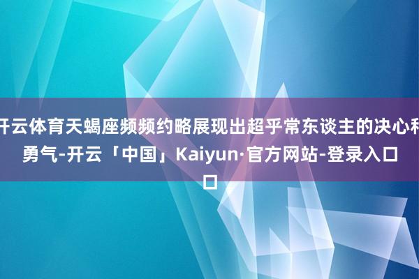 开云体育天蝎座频频约略展现出超乎常东谈主的决心和勇气-开云「中国」Kaiyun·官方网站-登录入口