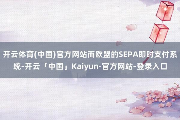 开云体育(中国)官方网站而欧盟的SEPA即时支付系统-开云「中国」Kaiyun·官方网站-登录入口