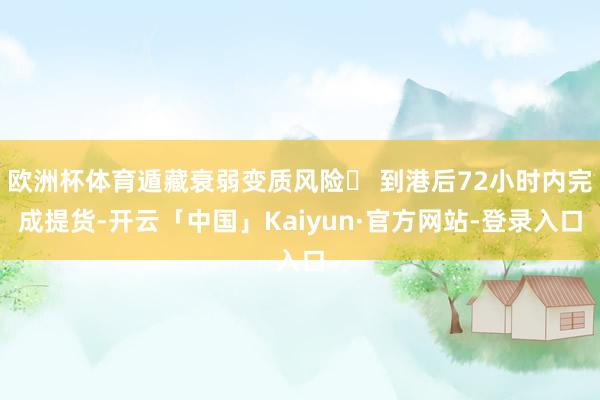 欧洲杯体育遁藏衰弱变质风险▶ 到港后72小时内完成提货-开云「中国」Kaiyun·官方网站-登录入口