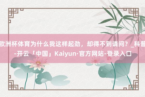 欧洲杯体育为什么我这样起劲，却得不到请问？_科普-开云「中国」Kaiyun·官方网站-登录入口