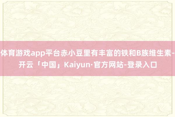 体育游戏app平台赤小豆里有丰富的铁和B族维生素-开云「中国」Kaiyun·官方网站-登录入口