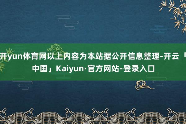 开yun体育网以上内容为本站据公开信息整理-开云「中国」Kaiyun·官方网站-登录入口