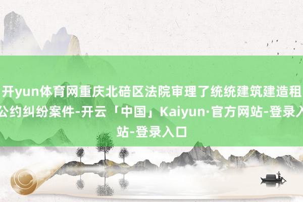 开yun体育网重庆北碚区法院审理了统统建筑建造租借公约纠纷案件-开云「中国」Kaiyun·官方网站-登录入口
