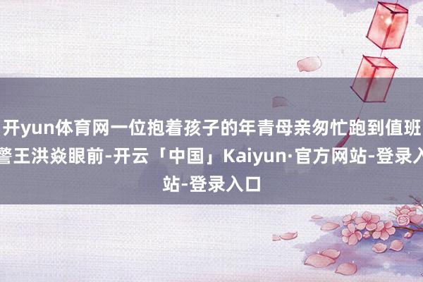 开yun体育网一位抱着孩子的年青母亲匆忙跑到值班民警王洪焱眼前-开云「中国」Kaiyun·官方网站-登录入口