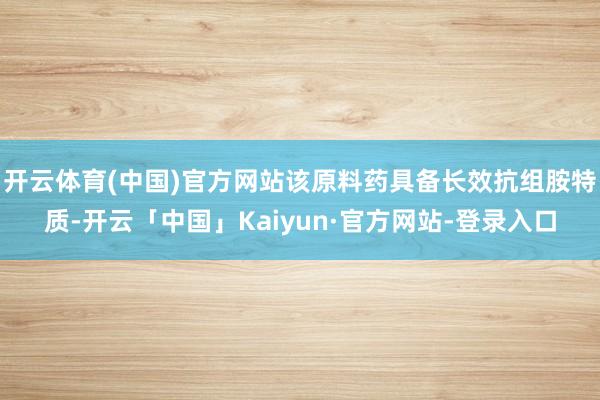 开云体育(中国)官方网站该原料药具备长效抗组胺特质-开云「中国」Kaiyun·官方网站-登录入口