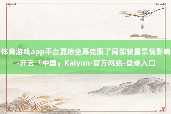 体育游戏app平台夏粮坐蓐克服了局部较重旱情影响-开云「中国」Kaiyun·官方网站-登录入口