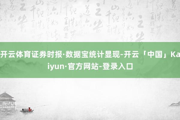开云体育证券时报·数据宝统计显现-开云「中国」Kaiyun·官方网站-登录入口