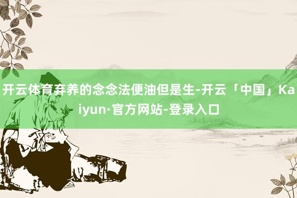 开云体育弃养的念念法便油但是生-开云「中国」Kaiyun·官方网站-登录入口
