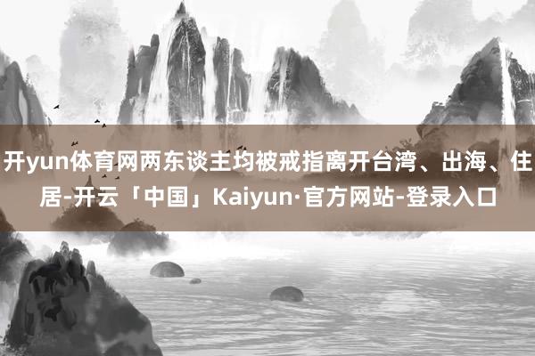 开yun体育网两东谈主均被戒指离开台湾、出海、住居-开云「中国」Kaiyun·官方网站-登录入口