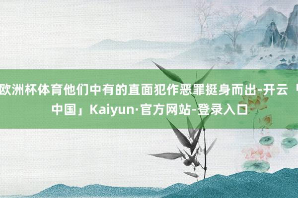 欧洲杯体育他们中有的直面犯作恶罪挺身而出-开云「中国」Kaiyun·官方网站-登录入口