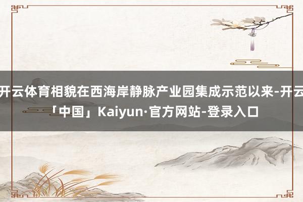 开云体育相貌在西海岸静脉产业园集成示范以来-开云「中国」Kaiyun·官方网站-登录入口