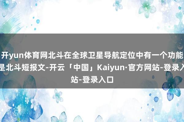 开yun体育网北斗在全球卫星导航定位中有一个功能便是北斗短报文-开云「中国」Kaiyun·官方网站-登录入口