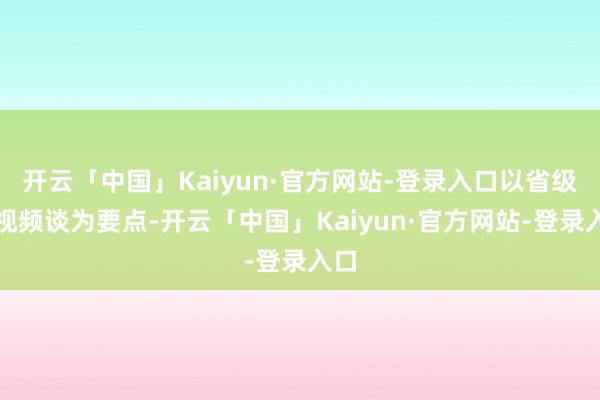 开云「中国」Kaiyun·官方网站-登录入口以省级卫视频谈为要点-开云「中国」Kaiyun·官方网站-登录入口