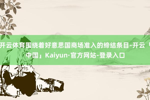 开云体育围绕着好意思国商场准入的缔结条目-开云「中国」Kaiyun·官方网站-登录入口