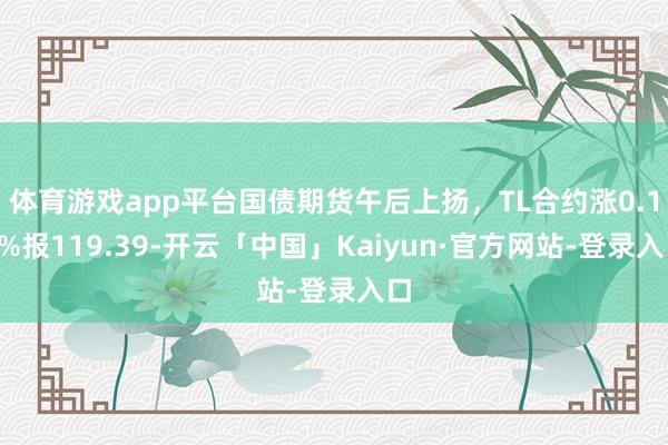 体育游戏app平台国债期货午后上扬，TL合约涨0.12%报119.39-开云「中国」Kaiyun·官方网站-登录入口