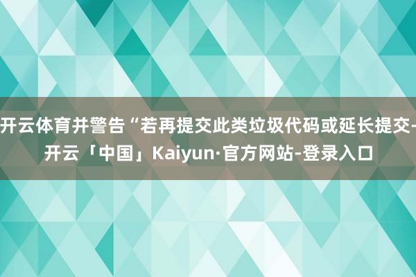 开云体育并警告“若再提交此类垃圾代码或延长提交-开云「中国」Kaiyun·官方网站-登录入口