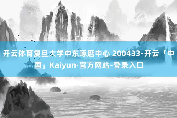 开云体育复旦大学中东琢磨中心 200433-开云「中国」Kaiyun·官方网站-登录入口