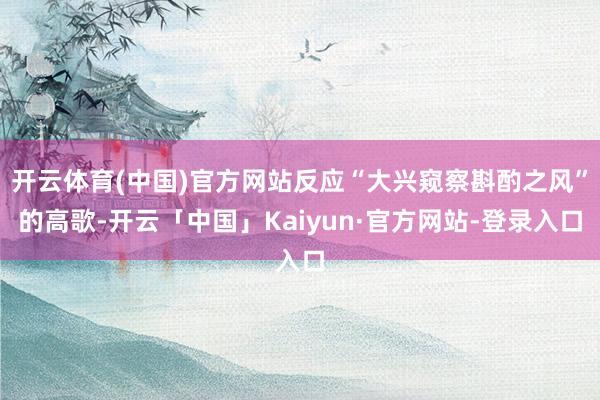 开云体育(中国)官方网站反应“大兴窥察斟酌之风”的高歌-开云「中国」Kaiyun·官方网站-登录入口