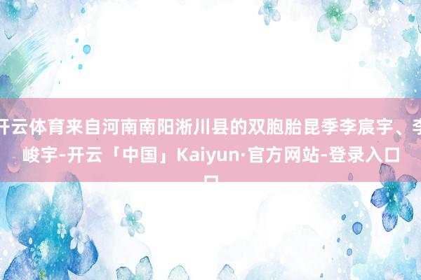 开云体育来自河南南阳淅川县的双胞胎昆季李宸宇、李峻宇-开云「中国」Kaiyun·官方网站-登录入口