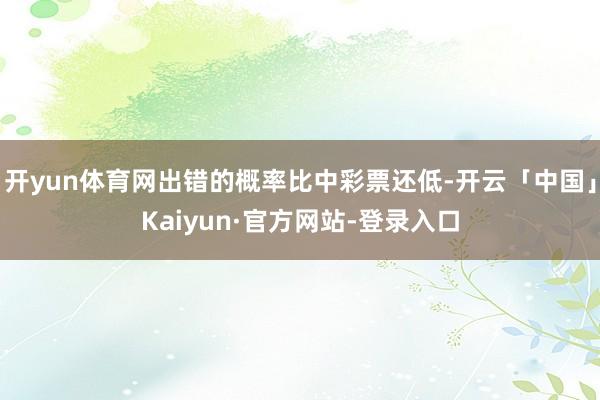 开yun体育网出错的概率比中彩票还低-开云「中国」Kaiyun·官方网站-登录入口